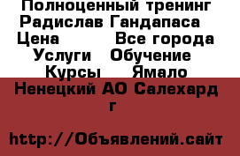 Полноценный тренинг Радислав Гандапаса › Цена ­ 990 - Все города Услуги » Обучение. Курсы   . Ямало-Ненецкий АО,Салехард г.